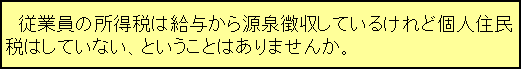 テキスト ボックス: 　従業員の所得税は給与から源泉徴収しているけれど個人住民税はしていない、ということはありませんか。