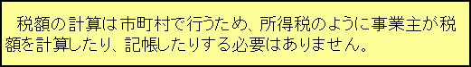 テキスト ボックス: 　税額の計算は市町村で行うため、所得税のように事業主が税額を計算したり、記帳したりする必要はありません。